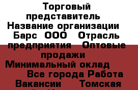 Торговый представитель › Название организации ­ Барс, ООО › Отрасль предприятия ­ Оптовые продажи › Минимальный оклад ­ 20 000 - Все города Работа » Вакансии   . Томская обл.,Кедровый г.